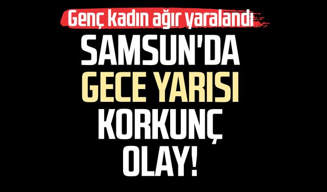 Samsun'da gece yarısı korkunç olay! Genç kadın ağır yaralandı