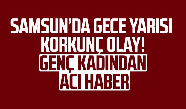 Samsun'da gece yarısı korkunç olay! Genç kadın yaşam savaşını kaybetti