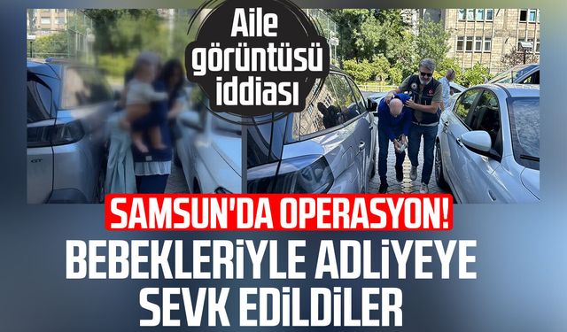 Samsun'da operasyon! Bebekleriyle adliyeye sevk edildiler