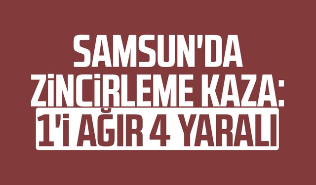 Samsun'da zincirleme kaza: 1'i ağır 4 yaralı