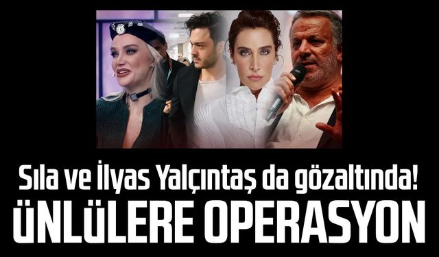Sıla ve İlyas Yalçıntaş da gözaltında! Ünlülere operasyon