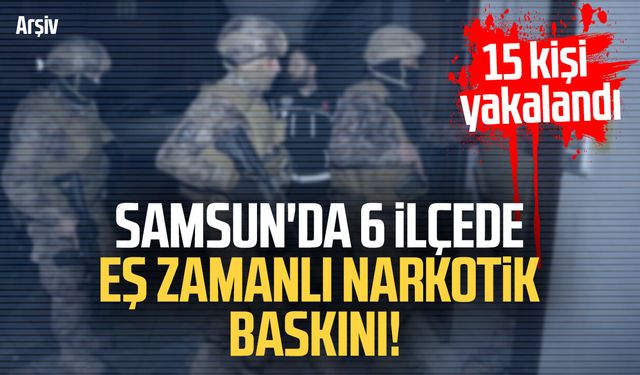 Samsun'da 6 ilçede eş zamanlı narkotik baskını! 15 kişi yakalandı