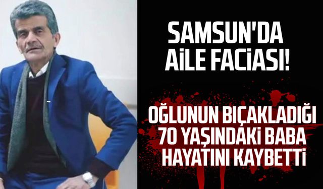 Samsun'da oğlunun bıçakladığı baba kurtarılamadı