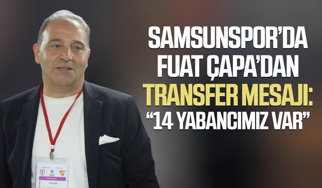 Samsunspor’da Fuat Çapa'dan transfer mesajı: “14 yabancımız var”