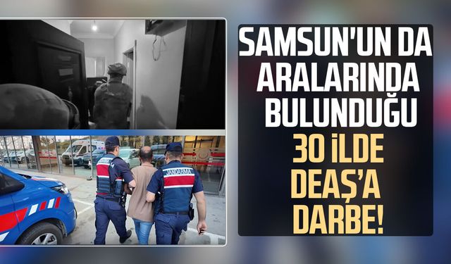 Samsun'un da aralarında bulunduğu 30 ilde DEAŞ operasyonu!