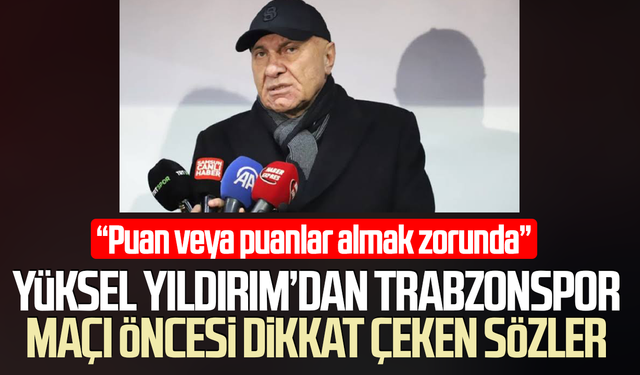 Yüksel Yıldırım’dan Trabzonspor maçı öncesi dikkat çeken sözler