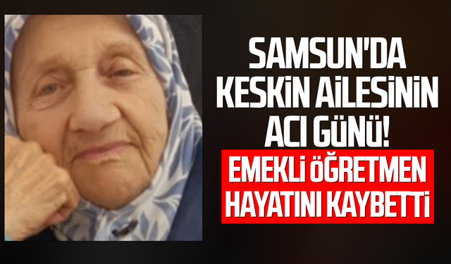 Samsun'da Keskin ailesinin acı günü! Fatma Keskin vefat etti