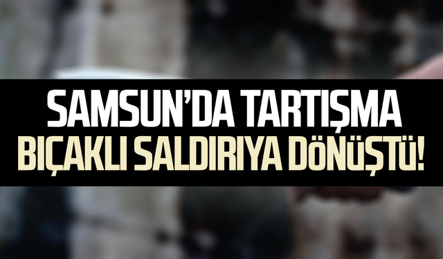 Samsun’da tartışma bıçaklı saldırıya dönüştü! Genç yaralandı