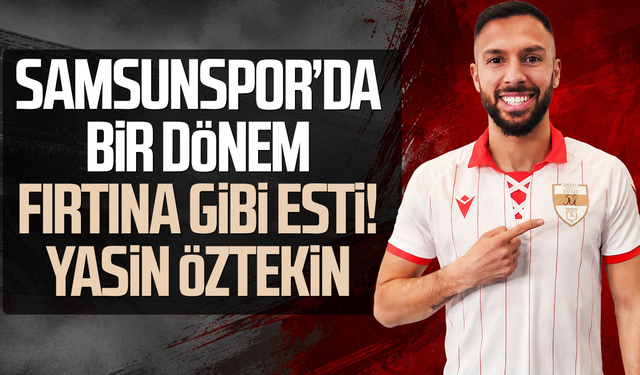 Samsunspor’da bir dönem fırtına gibi esti! Yasin Öztekin
