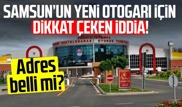 Samsun’un yeni otogarı için dikkat çeken iddia! Adres belli mi?