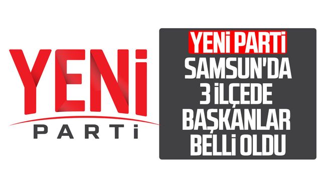 YENİ Parti Samsun'da 3 ilçede başkanlar belli oldu!