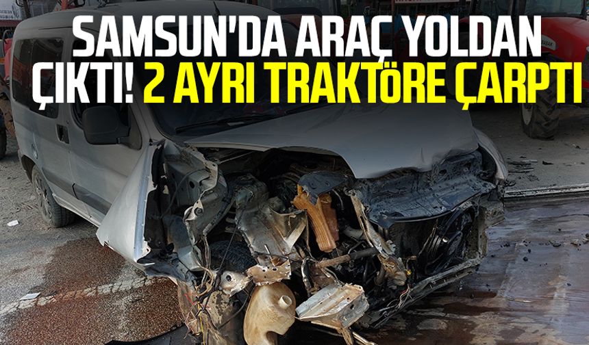 Samsun haber | Samsun'da araç yoldan çıktı! 2 ayrı traktöre çarptı