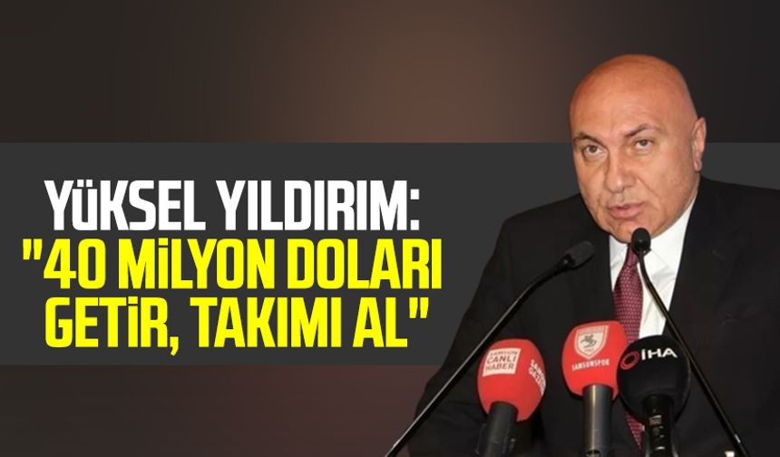 Yılport Samsunspor Başkanı Yüksel Yıldırım: "40 milyon doları getir, takımı al"
