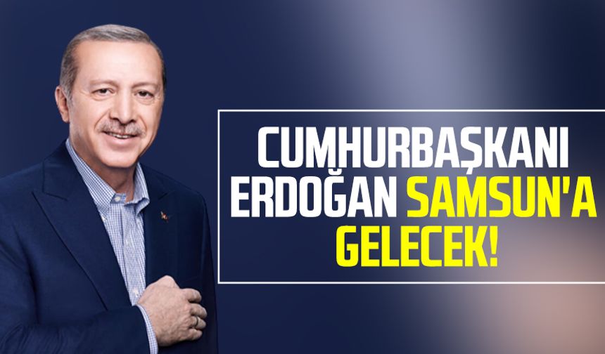 Cumhurbaşkanı Erdoğan Samsun'a gelecek!