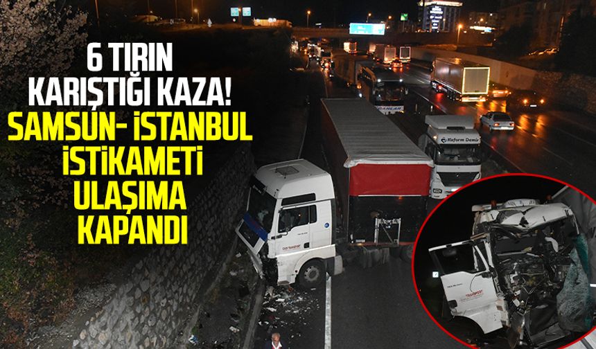 6 tırın karıştığı zincirleme kaza! Samsun - İstanbul  istikameti ulaşıma kapandı