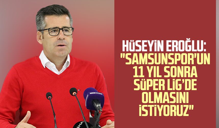 Hüseyin Eroğlu: "Samsunspor'un 11 yıl sonra Süper Lig’de olmasını istiyoruz"