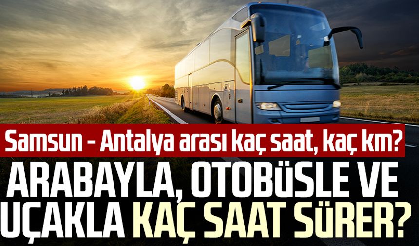Samsun - Antalya arası kaç saat, kaç km? Arabayla, otobüsle ve uçakla kaç saat sürer?