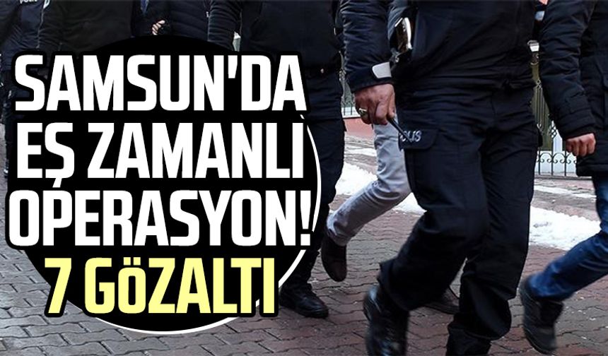Samsun'da eş zamanlı operasyon! 7 gözaltı