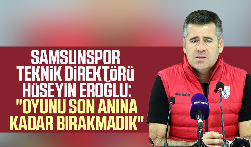Samsunspor Teknik Direktörü Hüseyin Eroğlu: "Oyunu son anına kadar bırakmadık"