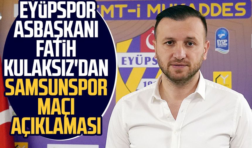 Eyüpspor Asbaşkanı Fatih Kulaksız'dan Samsunspor maçı açıklaması