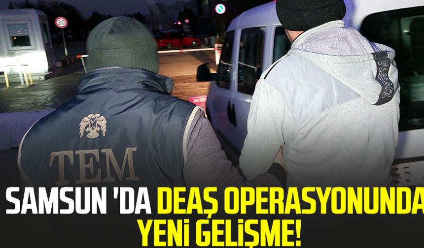 Samsun 'da DEAŞ operasyonunda yeni gelişme!
