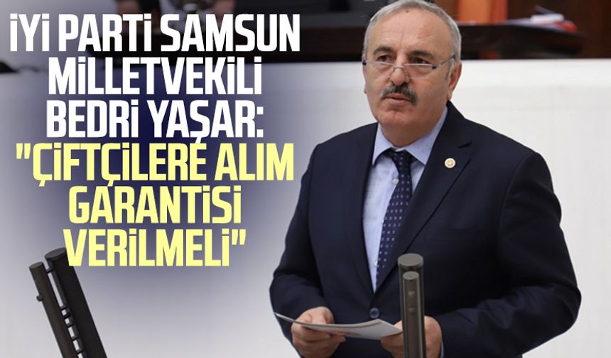 İYİ Parti Samsun Milletvekili Bedri Yaşar: "Çiftçilere alım garantisi verilmeli"