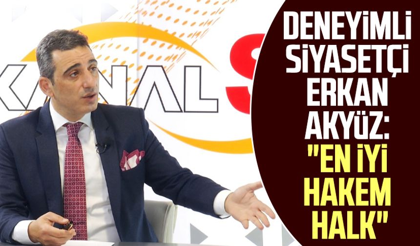 Deneyimli siyasetçi Erkan Akyüz: "En iyi hakem halk"