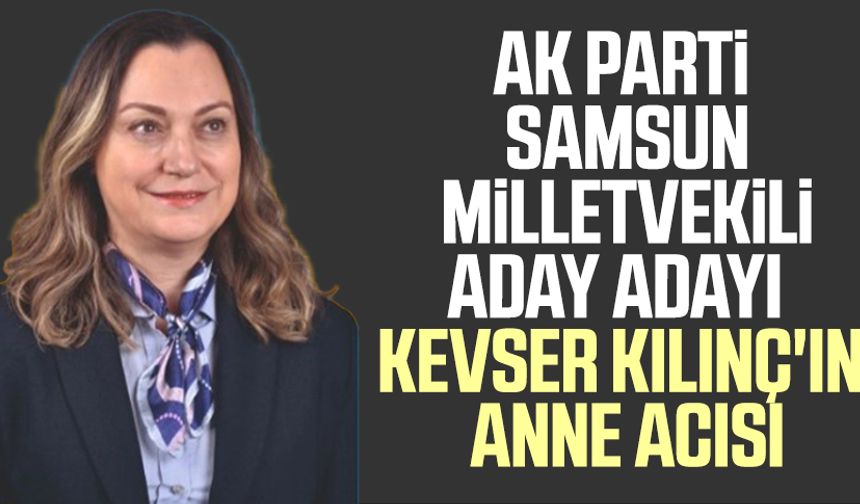 AK Parti Samsun Milletvekili Aday Adayı Kevser Kılınç'ın anne acısı