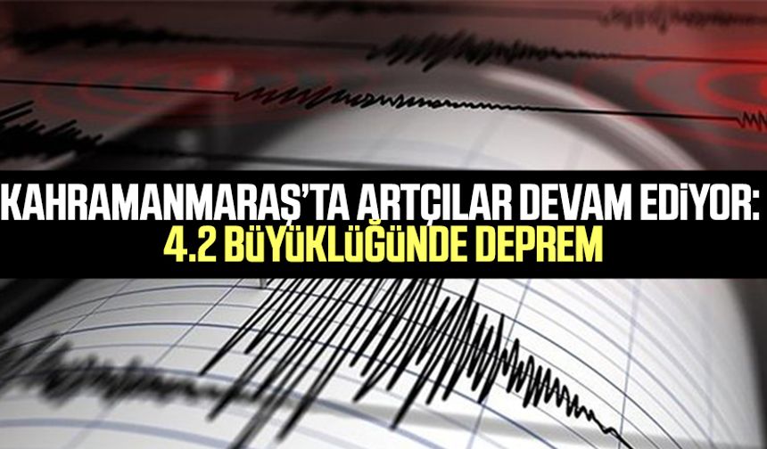 Kahramanmaraş’ta artçılar devam ediyor: 4.2 büyüklüğünde deprem