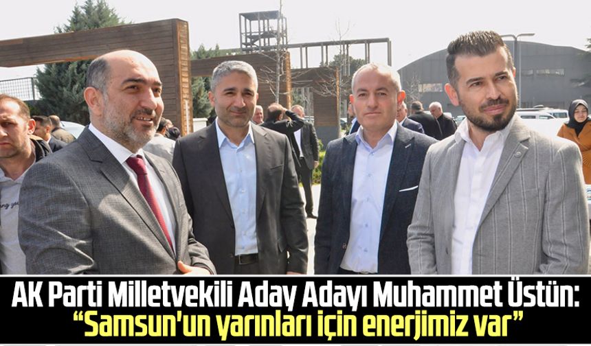 AK Parti Milletvekili Aday Adayı Muhammet Üstün: “Samsun'un yarınları için enerjimiz var”