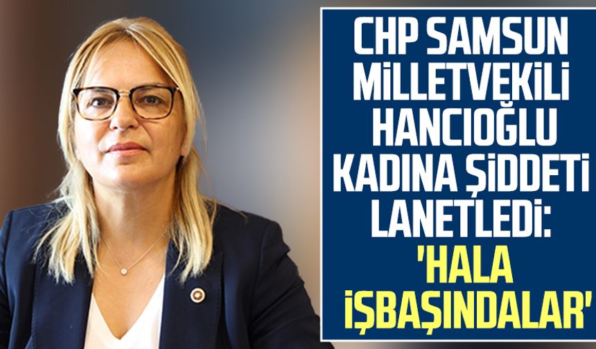 CHP Samsun Milletvekili Neslihan Hancıoğlu kadına şiddeti lanetledi: 'Hala işbaşındalar'