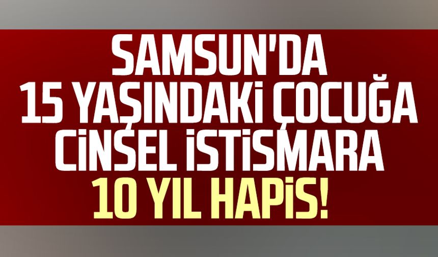 Samsun'da 15 yaşındaki çocuğa cinsel istismara 10 yıl hapis!