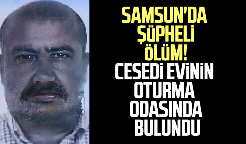 Samsun'da şüpheli ölüm! Cesedi evinin oturma odasında bulundu