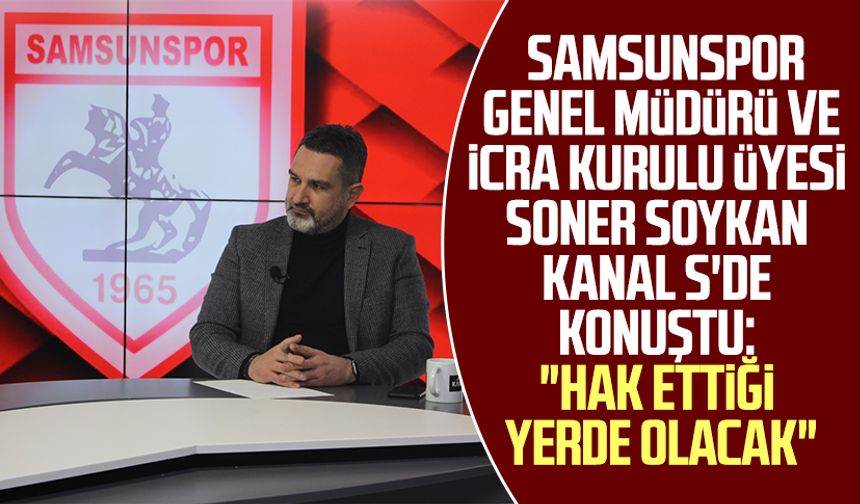 Samsunspor Genel Müdürü ve İcra Kurulu Üyesi Soner Soykan Kanal S'de konuştu: "Hak ettiği yerde olacak"