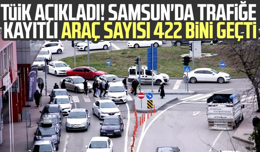 TÜİK açıkladı! Samsun'da trafiğe kayıtlı araç sayısı 422 bini geçti