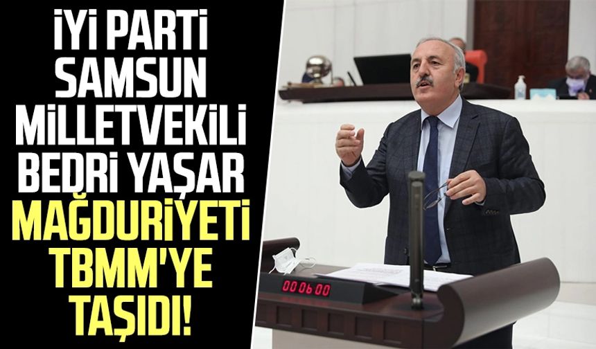 İYİ Parti Samsun Milletvekili Bedri Yaşar mağduriyeti TBMM'ye taşıdı!