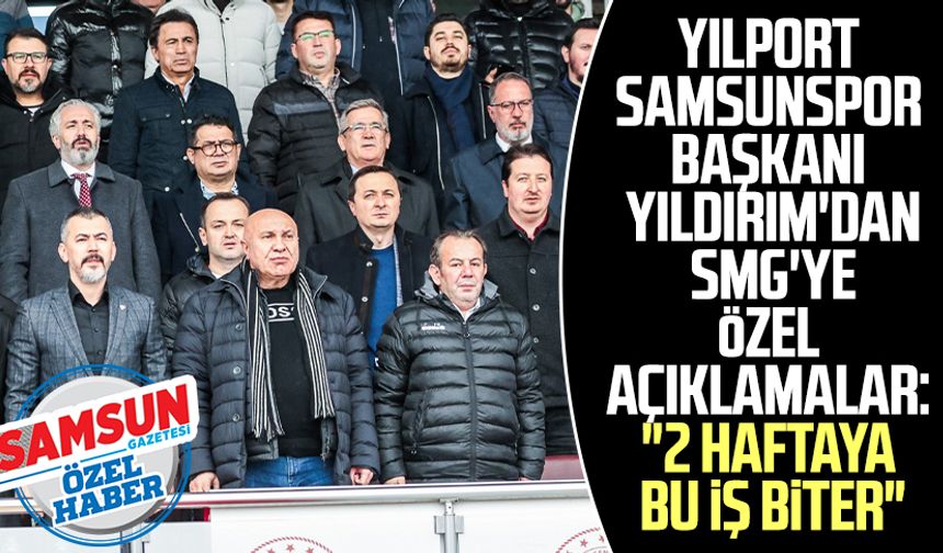 Yılport Samsunspor Başkanı Yüksel Yıldırım'dan SMG'ye özel açıklamalar: "2 haftaya bu iş biter"