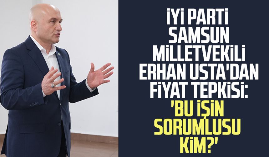 İYİ Parti Samsun Milletvekili Erhan Usta'dan fiyat tepkisi: 'Bu işin sorumlusu kim?'