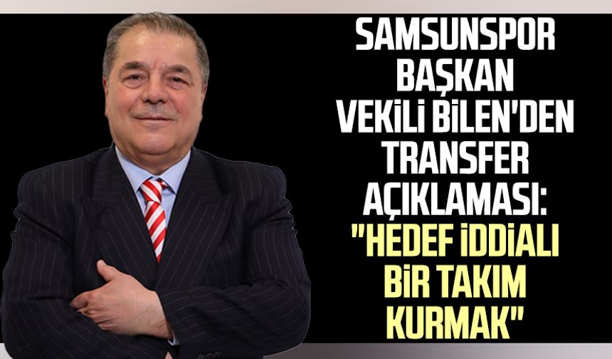 Yılport Samsunspor Başkan Vekili Veysel Bilen'den transfer açıklaması: "Hedef iddialı bir takım kurmak"