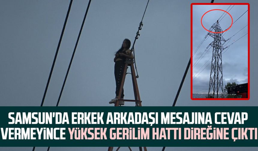 Samsun'da erkek arkadaşı mesajına cevap vermeyince yüksek gerilim hattı direğine çıktı