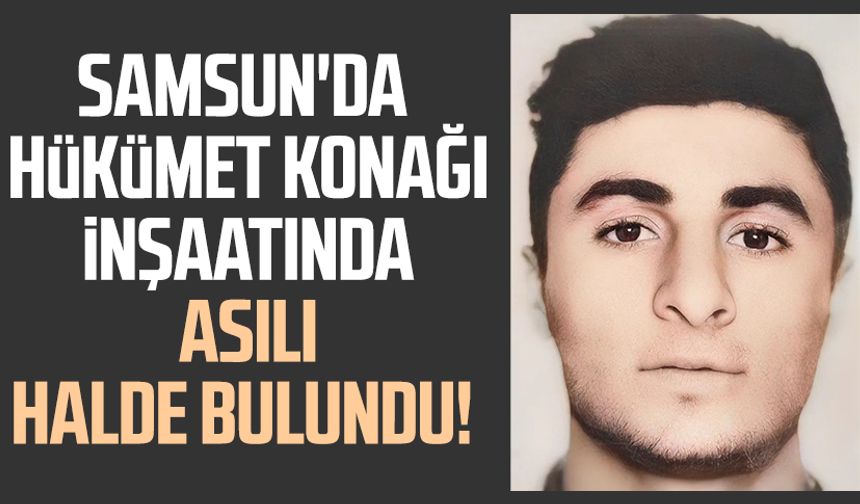 Samsun'da 23 yaşındaki genç hükümet konağı inşaatında asılı halde bulundu!