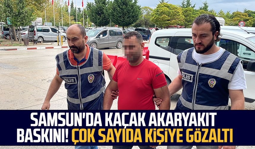 Samsun'da kaçak akaryakıt baskını! Çok sayıda kişiye gözaltı