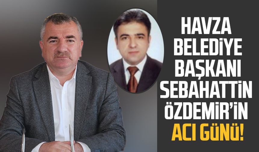 Havza Belediye Başkanı Sebahattin Özdemir’in acı günü!