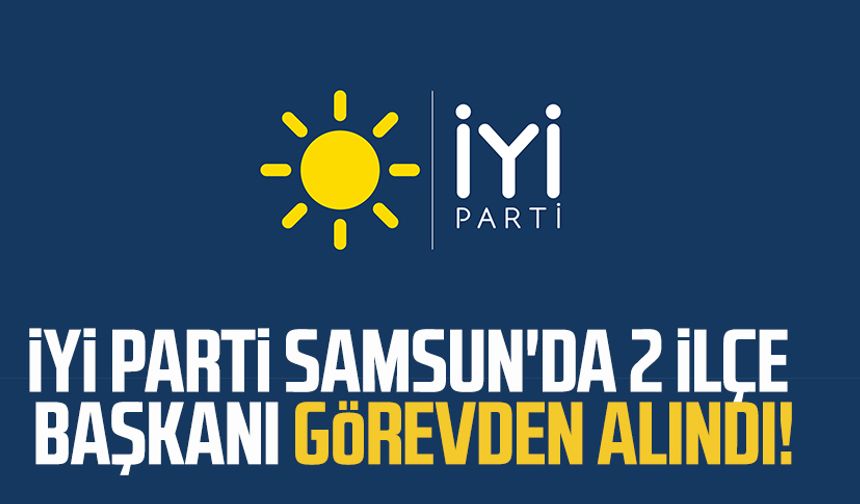 İYİ Parti Samsun'da 2 ilçe başkanı görevden alındı!