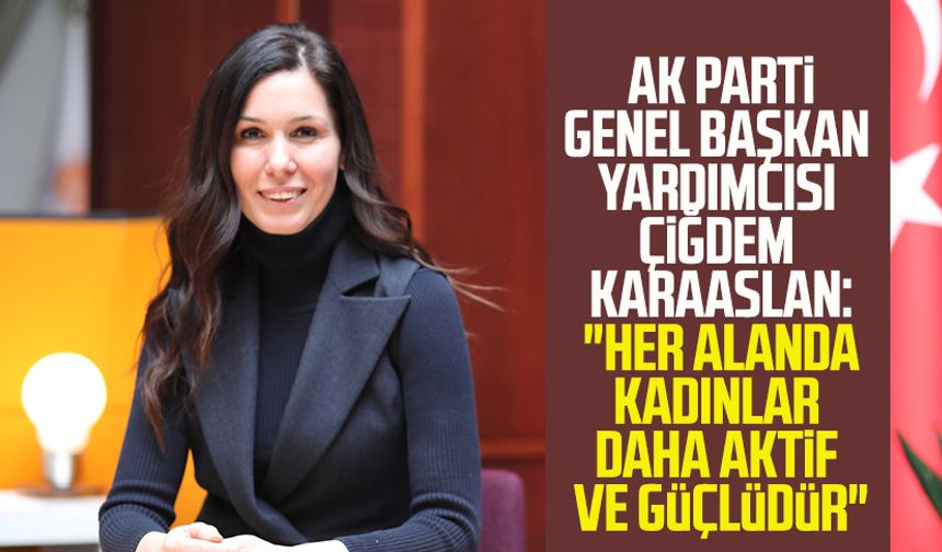 AK Parti Genel Başkan Yardımcısı Çiğdem Karaaslan: "Her alanda kadınlar daha aktif ve güçlüdür"