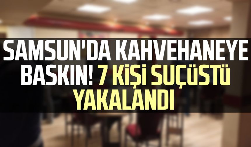 Samsun'da kahvehaneye baskın! 7 kişi suçüstü yakalandı