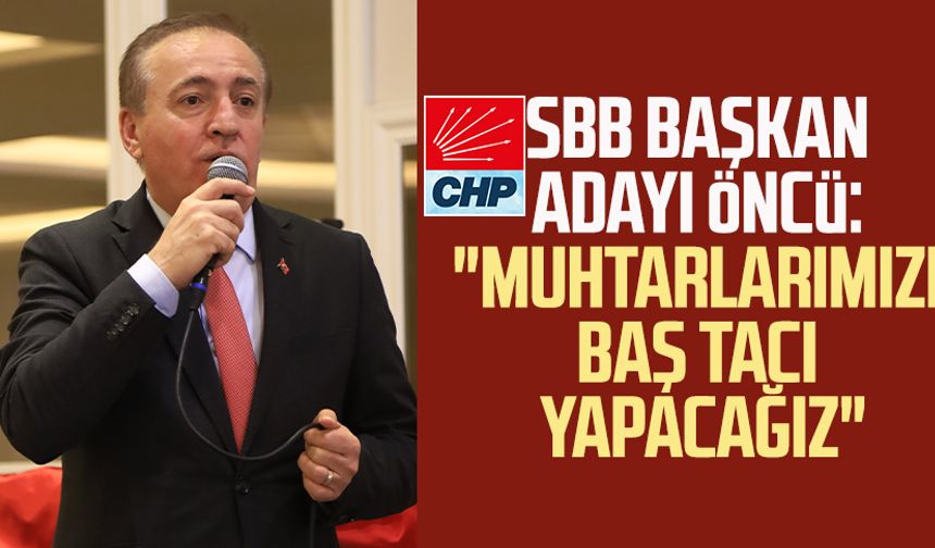 CHP SBB Başkan Adayı Cevat Öncü: "Muhtarlarımızı baş tacı yapacağız"