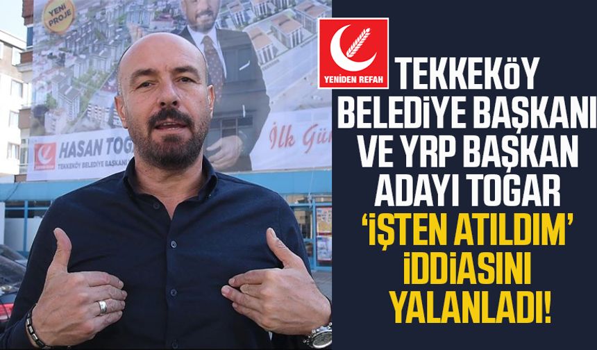 Tekkeköy Belediye Başkanı ve YRP Başkan Adayı Hasan Togar ‘işten atıldım’ iddiasını yalanladı!