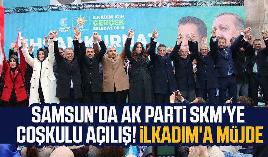 Samsun'da AK Parti SKM'ye coşkulu açılış! İlkadım'a müjde