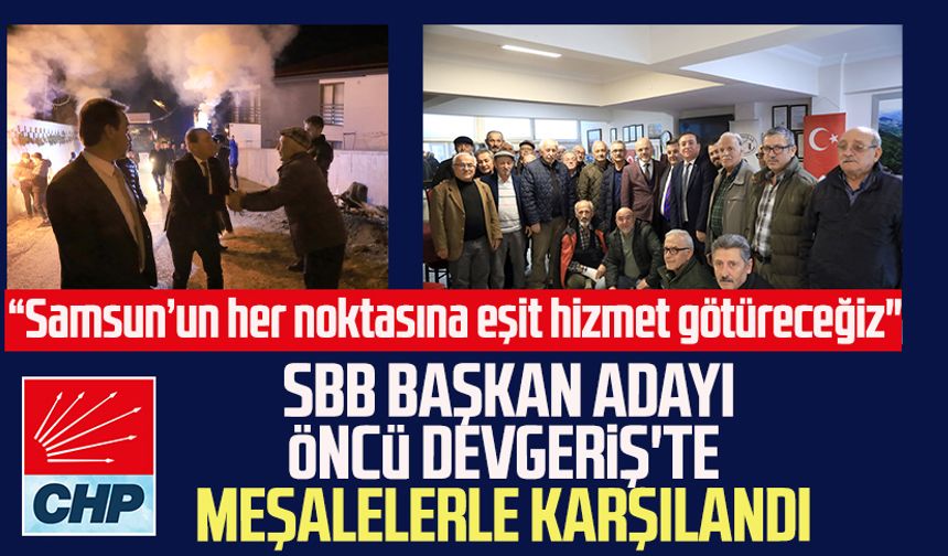 CHP SBB Başkan Adayı Cevat Öncü Devgeriş'te meşalelerle karşılandı: “Samsun’un her noktasına eşit hizmet götüreceğiz"